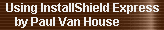 Using InstallShield Express 
     by Paul Van House